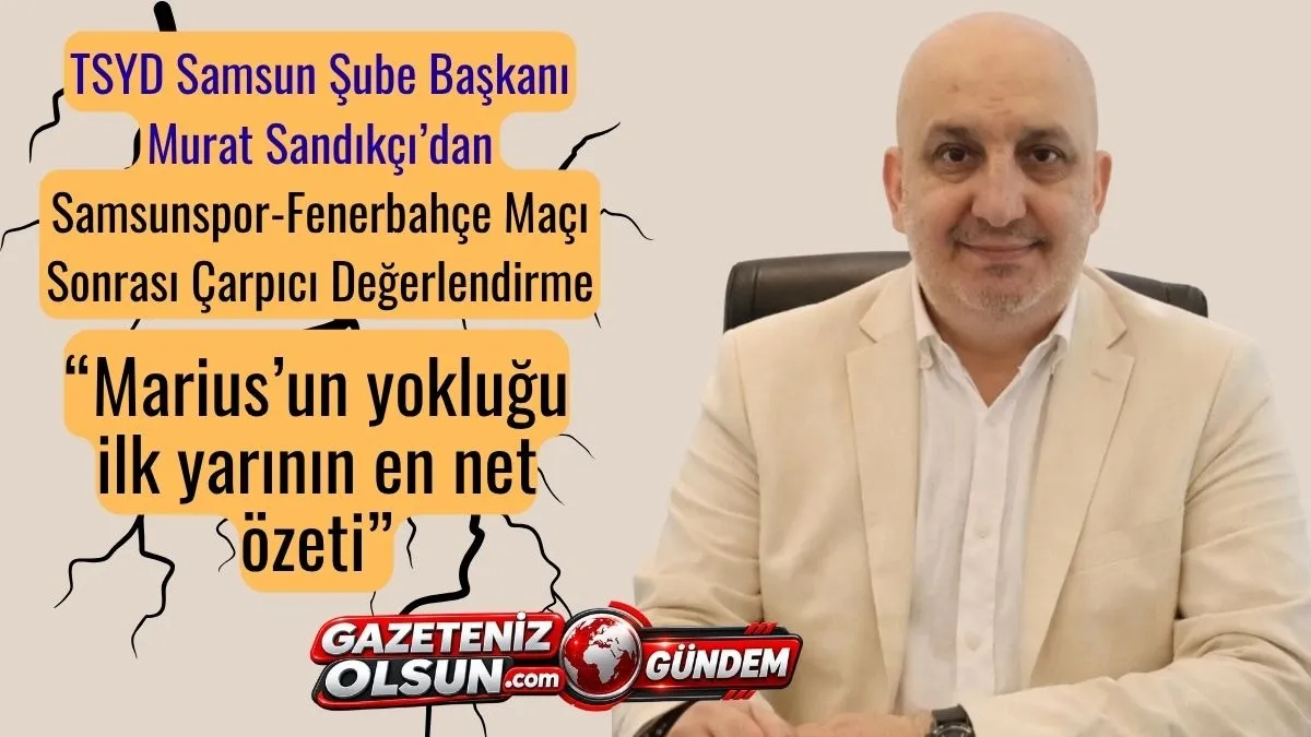 TSYD Samsun Şube Başkanı Murat Sandık&ccedil;ı&rsquo;dan Samsunspor Fenerbah&ccedil;e Ma&ccedil;ı Sonrası &Ccedil;arpıcı Değerlendirme