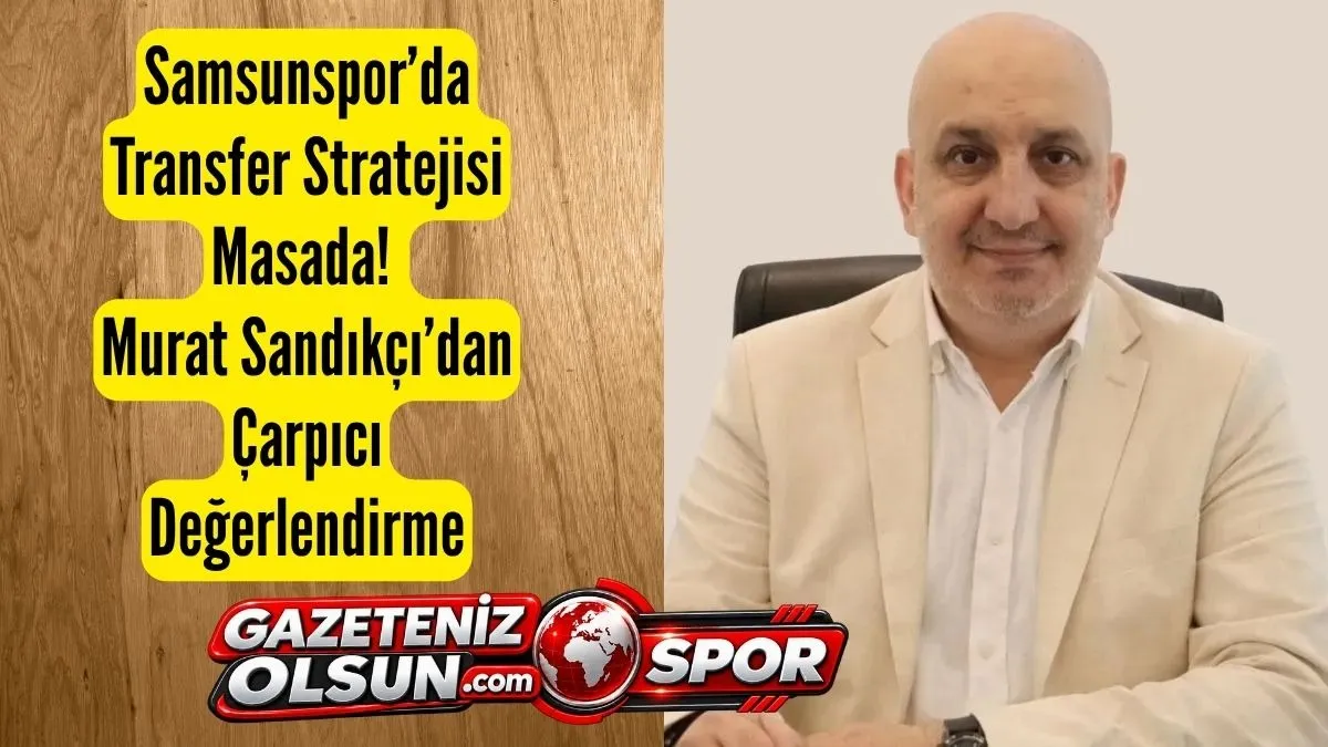 Samsunspor Transferde Doğru Yolda mı? Murat Sandıkçı’dan Dikkat Çeken Yorum