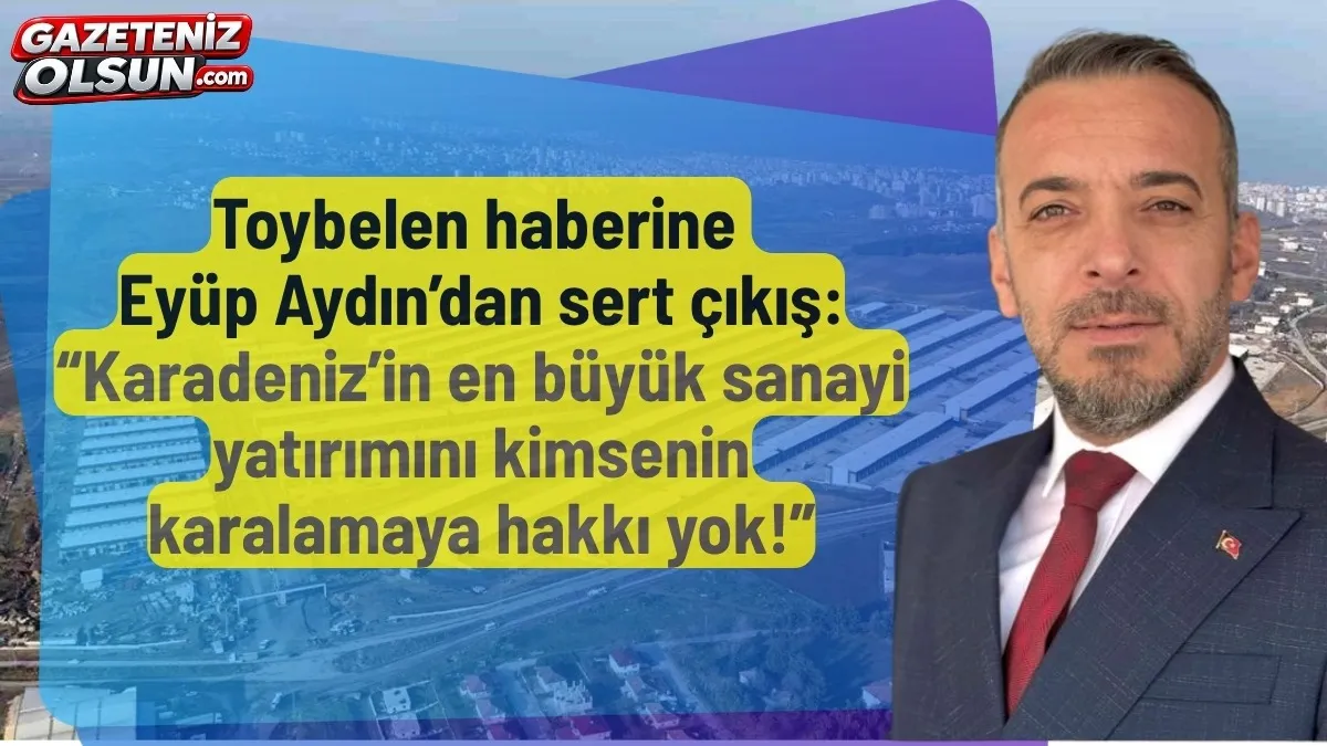 Toybelen haberine Eyüp Aydın’dan sert çıkış: Karadeniz’in en büyük sanayi yatırımını kimsenin karalamaya hakkı yok!