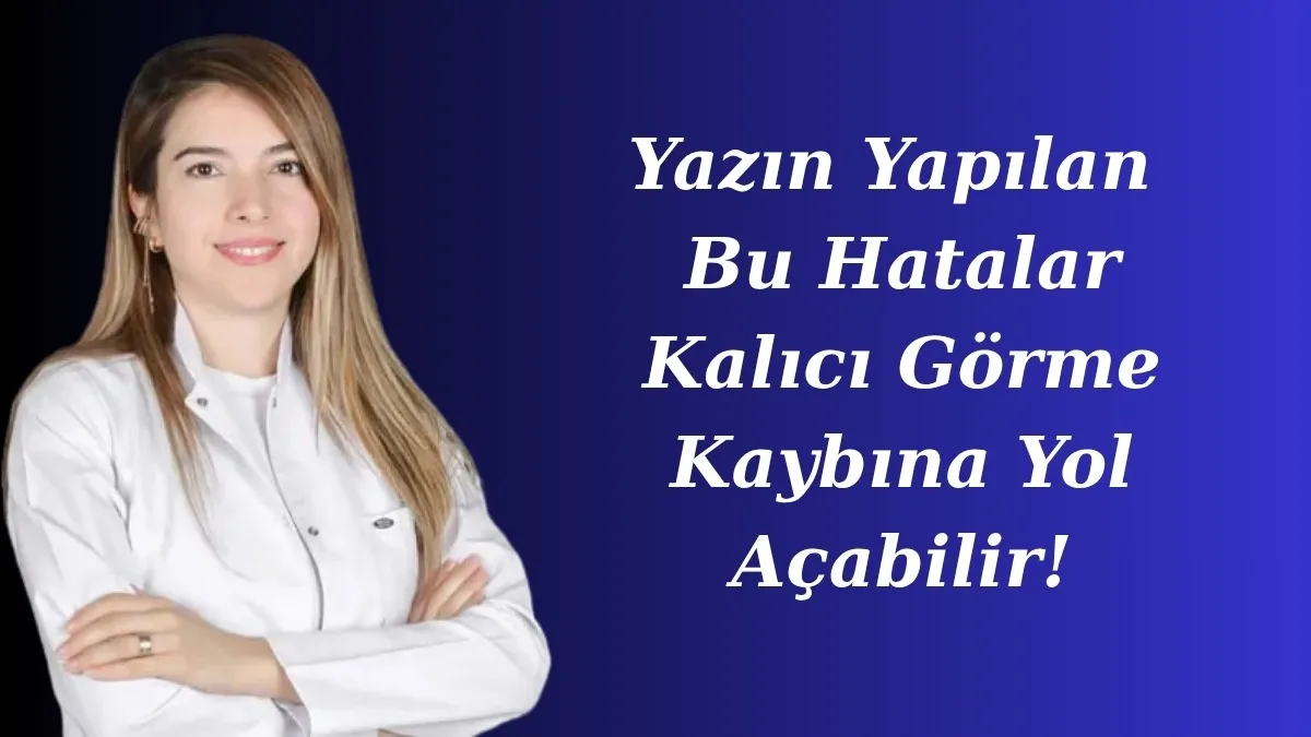 Yazın Yapılan Bu Hatalar Kalıcı Görme Kaybına Yol Açabilir!