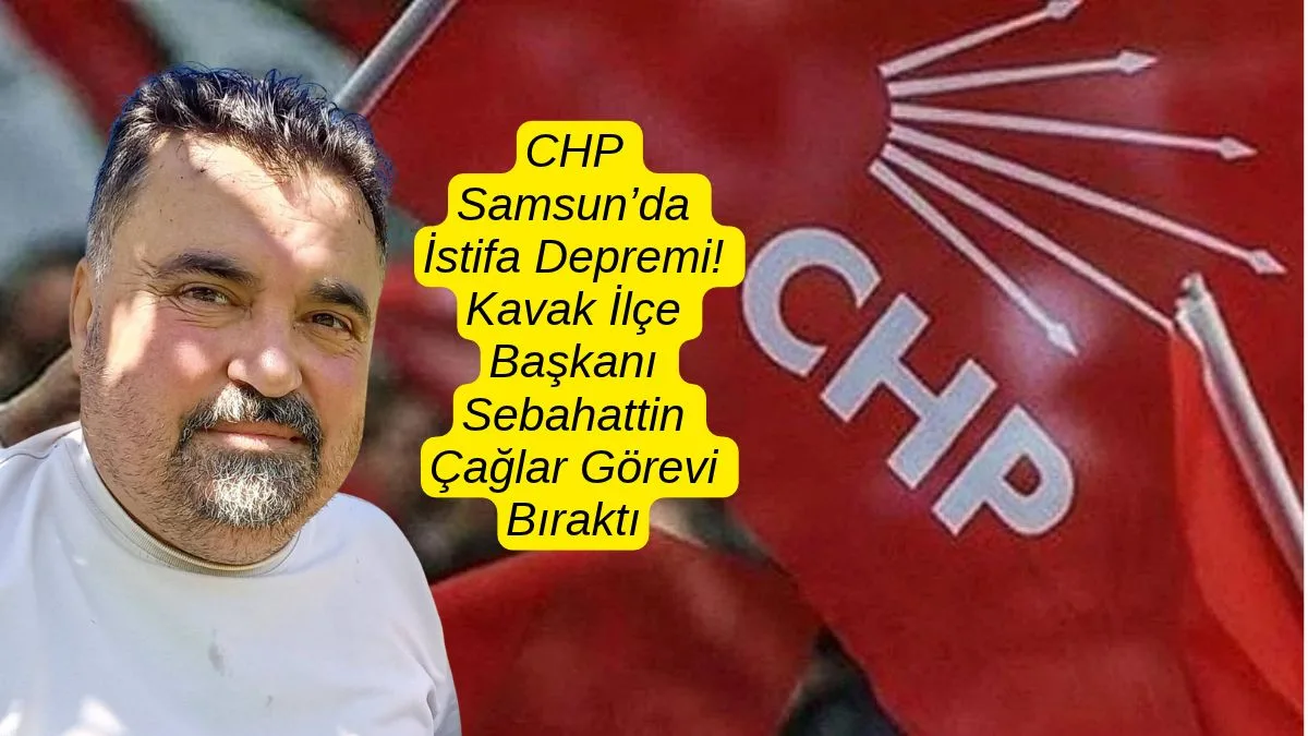 CHP Kavak İlçe Başkanı Sebahattin Çağlar İstifa Etti